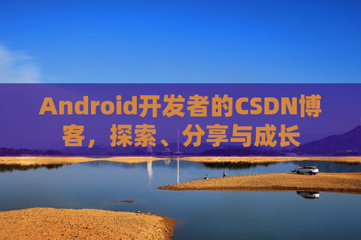 Android开发者的CSDN博客，探索、分享与成长
